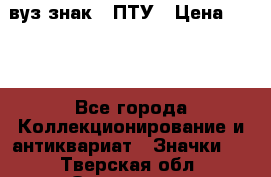 1.1) вуз знак : ПТУ › Цена ­ 189 - Все города Коллекционирование и антиквариат » Значки   . Тверская обл.,Осташков г.